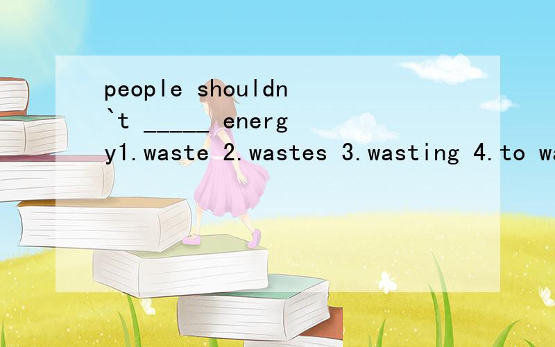 people shouldn`t _____ energy1.waste 2.wastes 3.wasting 4.to waste