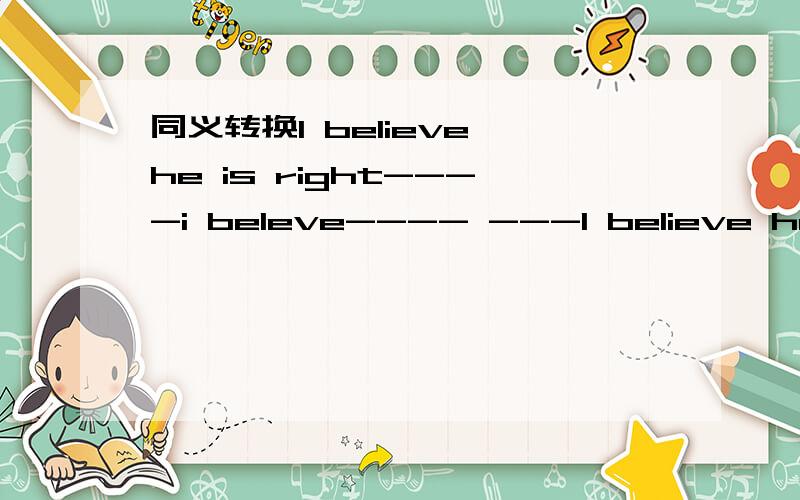 同义转换I believe he is right----i beleve---- ---I believe he is right.I beleve ____ _____.