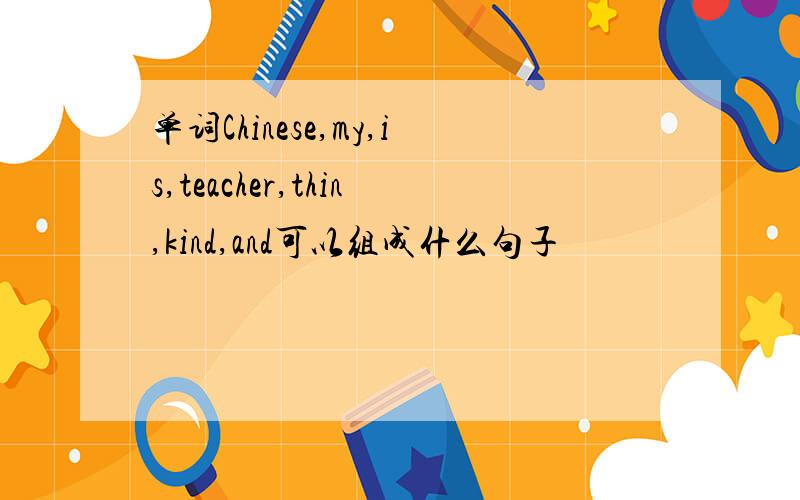单词Chinese,my,is,teacher,thin,kind,and可以组成什么句子