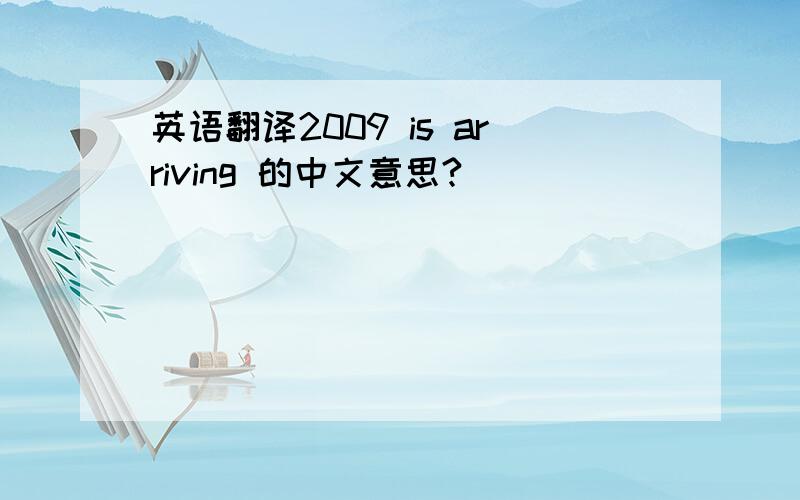 英语翻译2009 is arriving 的中文意思?