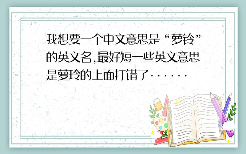 我想要一个中文意思是“萝铃”的英文名,最好短一些英文意思是萝玲的上面打错了······
