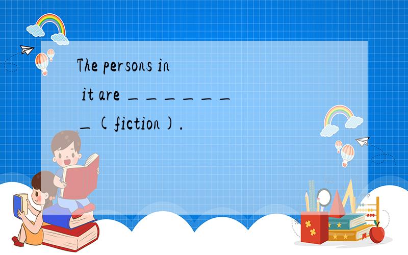 The persons in it are _______(fiction).