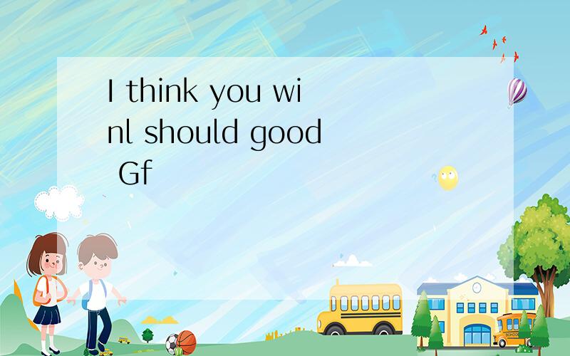 I think you winl should good Gf