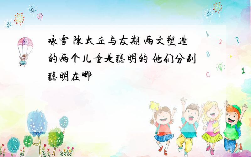 咏雪 陈太丘与友期 两文塑造的两个儿童是聪明的 他们分别聪明在哪