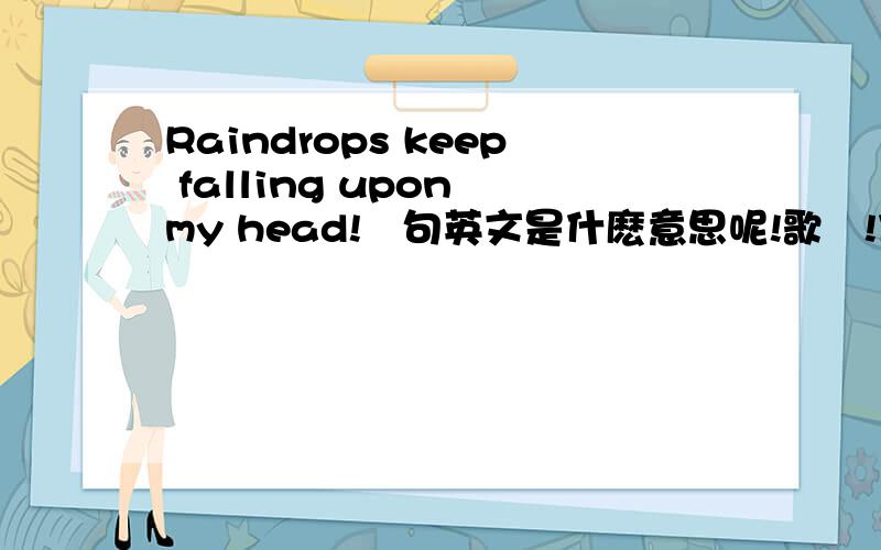 Raindrops keep falling upon my head!這句英文是什麽意思呢!歌詞!什麽來的!