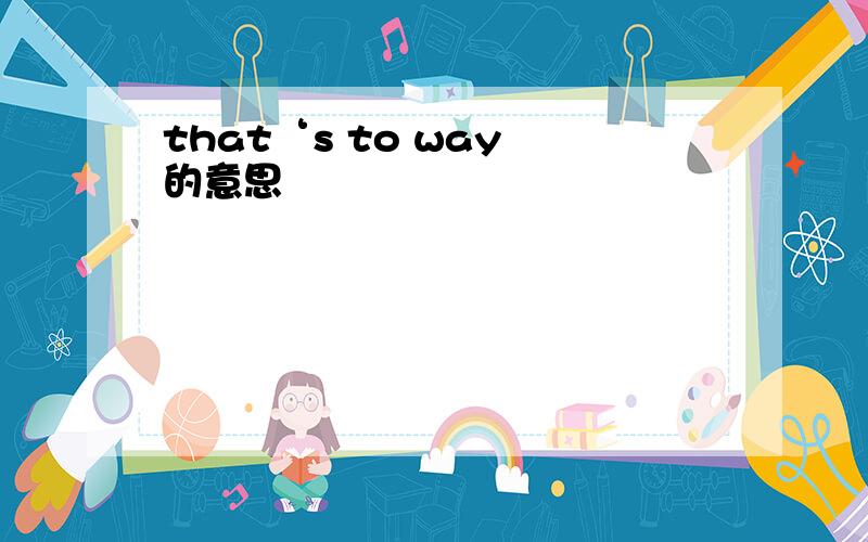 that‘s to way 的意思