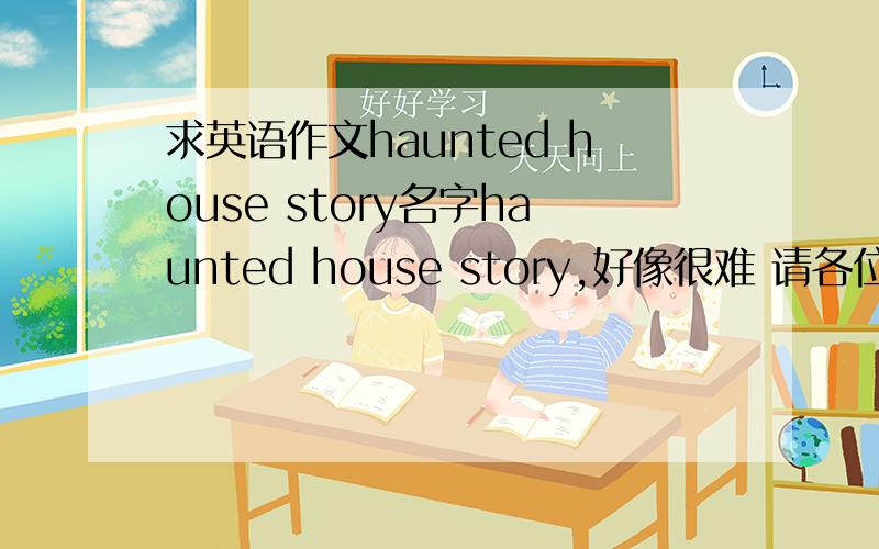 求英语作文haunted house story名字haunted house story,好像很难 请各位务必帮我 急 大概就是想象作文!thanks 中文 闹鬼的房子