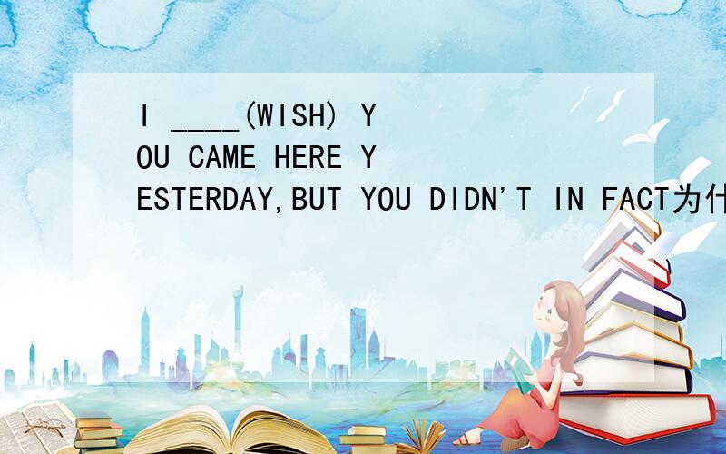 I ____(WISH) YOU CAME HERE YESTERDAY,BUT YOU DIDN'T IN FACT为什么用wish