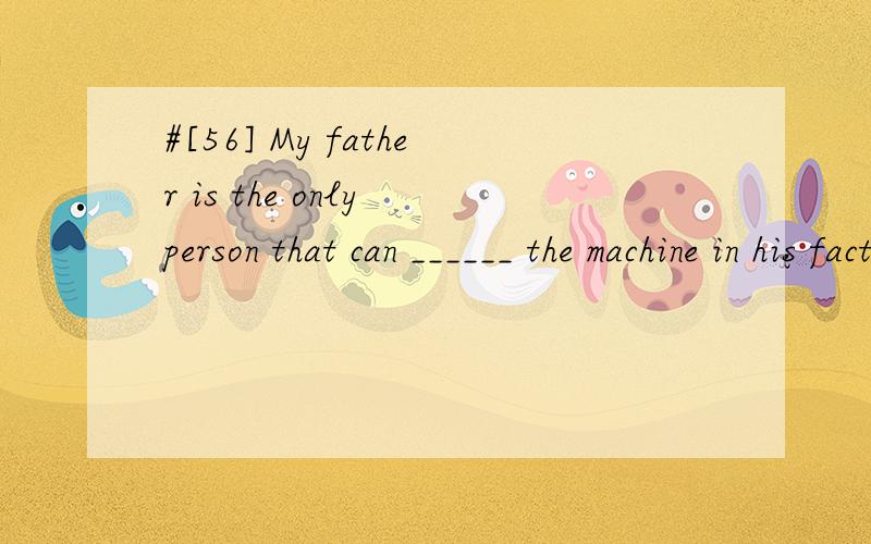 #[56] My father is the only person that can ______ the machine in his factory.A.observeB.remindC.informD.operate请帮忙翻译包括选项,并分析.