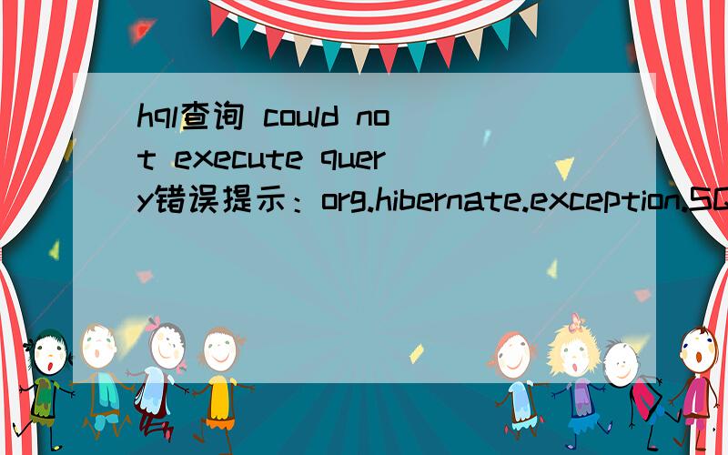hql查询 could not execute query错误提示：org.hibernate.exception.SQLGrammarException:could not execute queryorg.hibernate.exception.SQLStateConverter.convert(SQLStateConverter.java:67)org.hibernate.exception.JDBCExceptionHelper.convert(JDBCExc