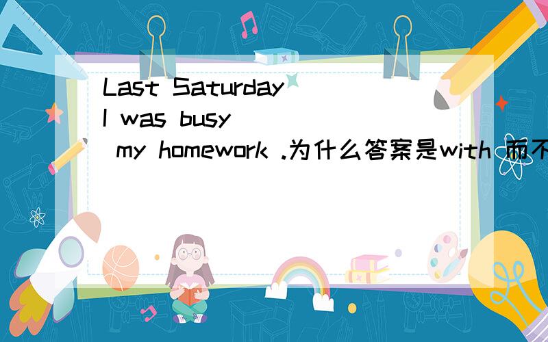 Last Saturday I was busy ( ) my homework .为什么答案是with 而不是doing