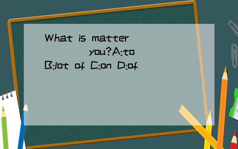 What is matter ___ you?A:to B:lot of C:on D:of