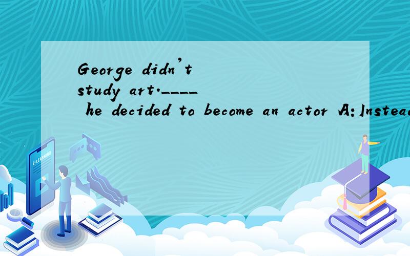George didn't study art.____ he decided to become an actor A:Instead B:but但but为什么不可以,我绝对也翻译的好啊,我觉得还是but合适啊
