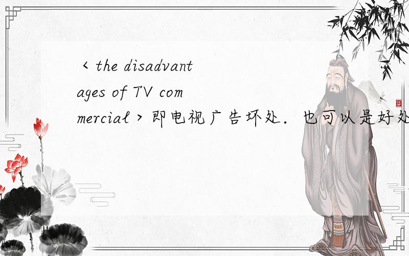 ＜the disadvantages of TV commercial＞即电视广告坏处．也可以是好处．需英文,中文亦可．尽量是英文．高一辩论用