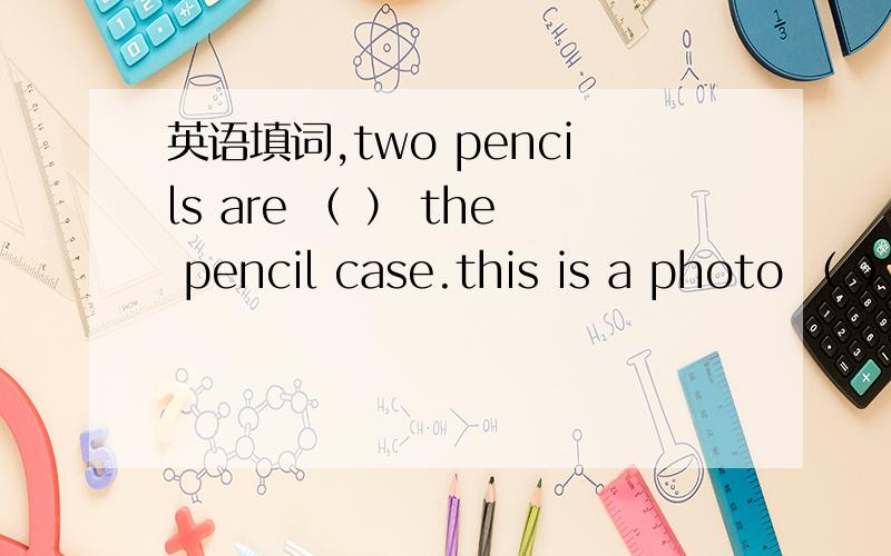 英语填词,two pencils are （ ） the pencil case.this is a photo （ ） my friend.I can see some girls （ ）the picture.look （ ）the girl.she is my sister