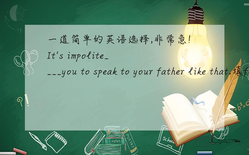 一道简单的英语选择,非常急!It's impolite____you to speak to your father like that.填for还是of?为什么!