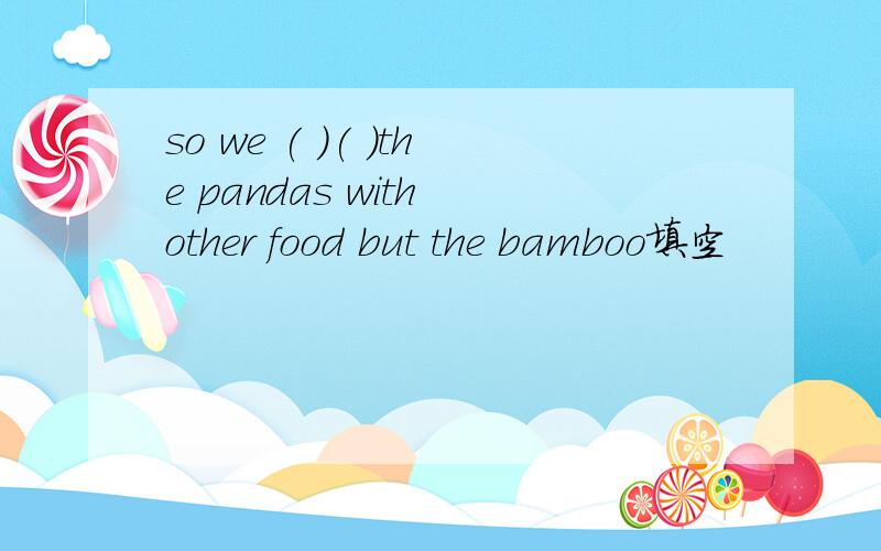 so we ( )( )the pandas with other food but the bamboo填空
