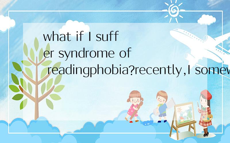 what if I suffer syndrome of readingphobia?recently,I somewhat feel lousy when I read a book.I think reading is boring and tiring like lifeitself and useless.I wonder wehter I suffer thesyndrome of readingphobia or not.In fact,Iread a lot before,I re