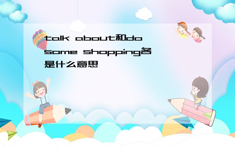 talk about和do some shopping各是什么意思