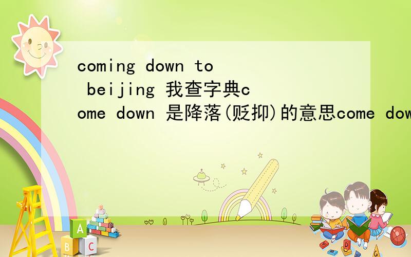 coming down to beijing 我查字典come down 是降落(贬抑)的意思come down to 是可归结为的意思coming down to beijing 不是欢迎来到北京的意思吧