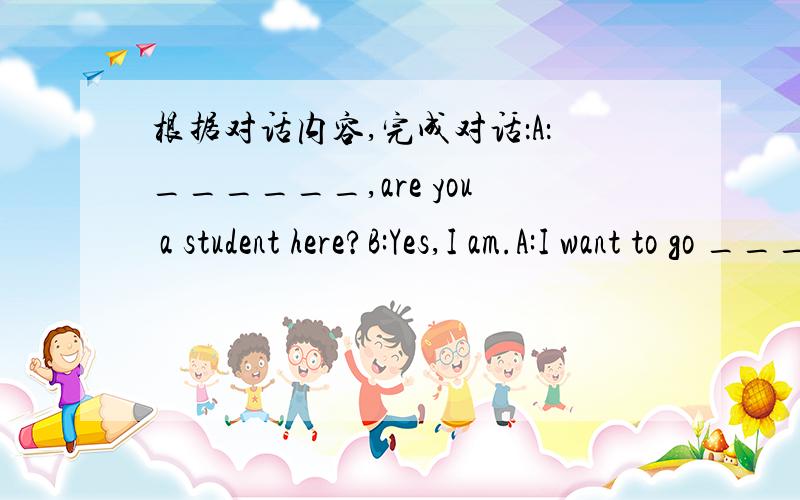 根据对话内容,完成对话：A：______,are you a student here?B:Yes,I am.A:I want to go ____ my classroom.Can you help me,please?B:Ok.Are you______ _______?A:Yes,I am.My name is Jim._______your name?B:My name is Chen Feng.Are you English?A:No,I