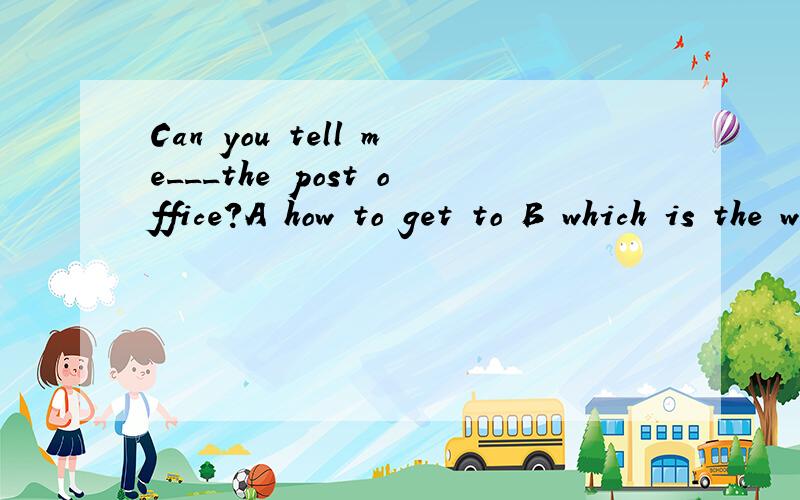 Can you tell me___the post office?A how to get to B which is the way C where is D how can I get toCan you tell me___the post office?A how to get toB which is the way C where is D how can I get to