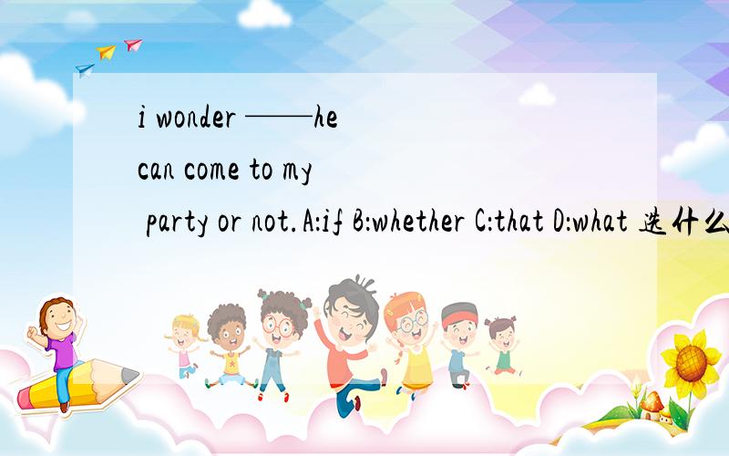 i wonder ——he can come to my party or not.A：if B：whether C：that D：what 选什么?