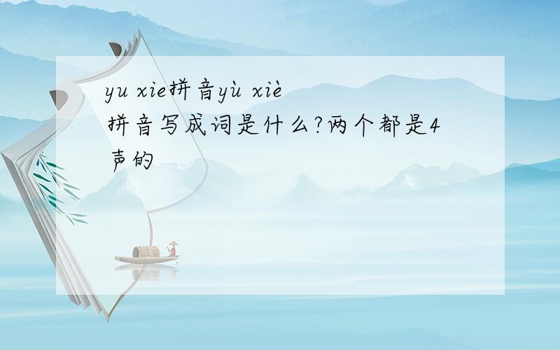 yu xie拼音yù xiè拼音写成词是什么?两个都是4声的