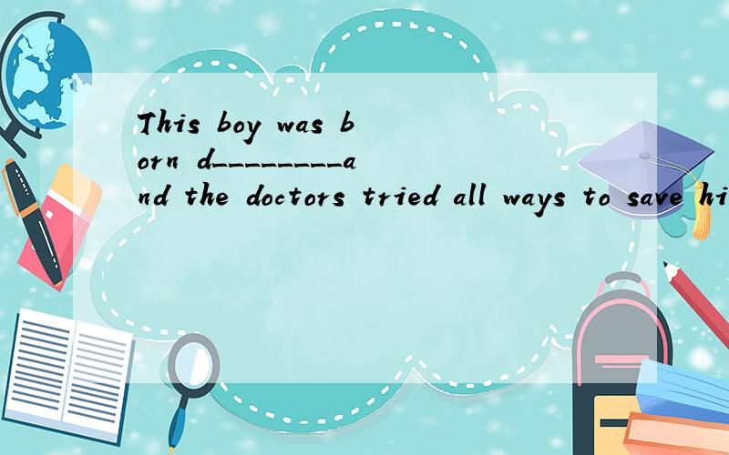 This boy was born d________and the doctors tried all ways to save him.这是一道缺词填空