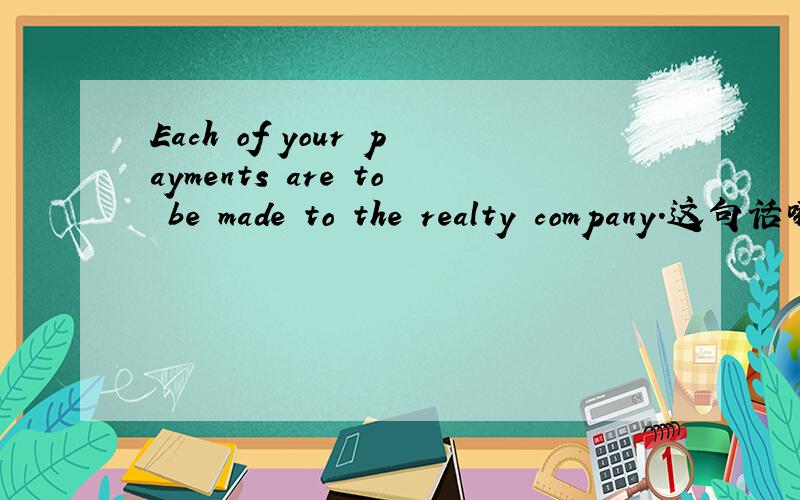 Each of your payments are to be made to the realty company.这句话哪里有错?