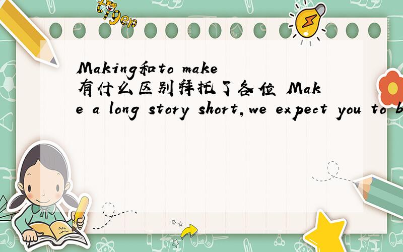 Making和to make有什么区别拜托了各位 Make a long story short,we expect you to be with us.To make a long story short,we expect you to be with us.哪个对啊