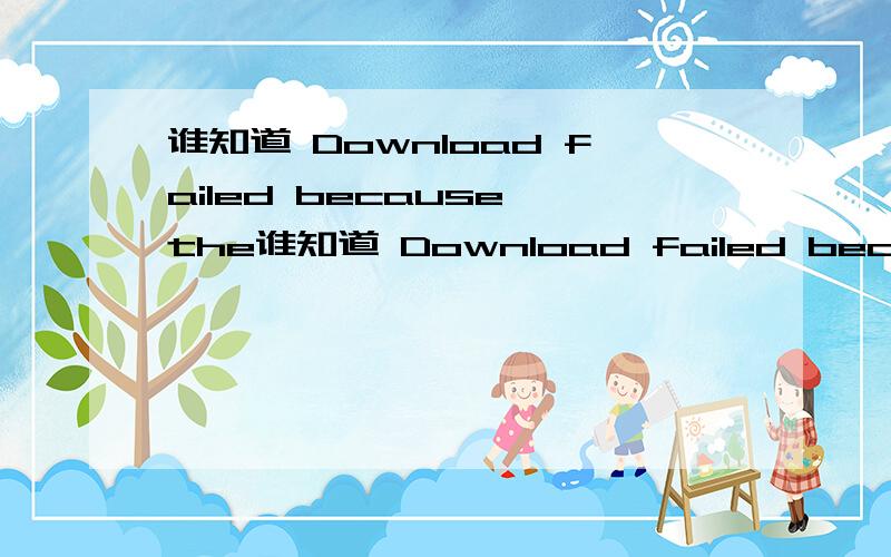 谁知道 Download failed because the谁知道 Download failed because the resources could not found 求答.