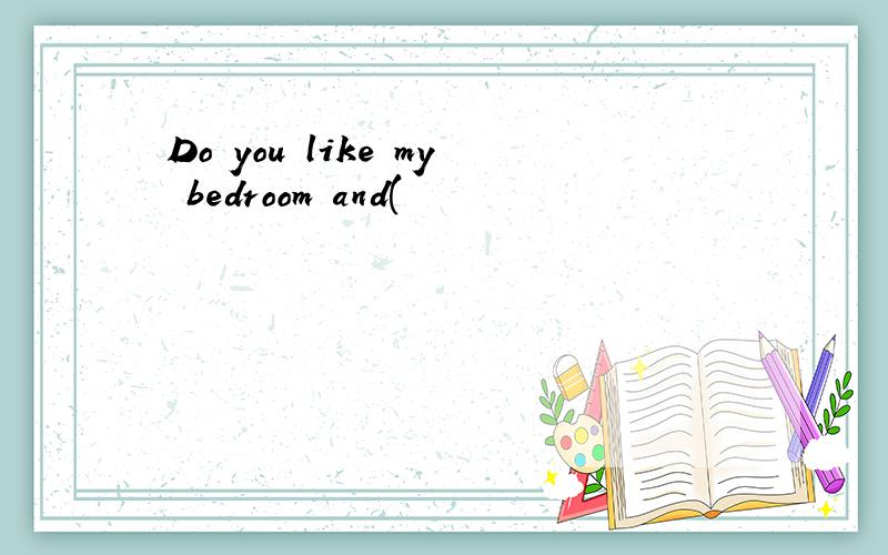 Do you like my bedroom and(