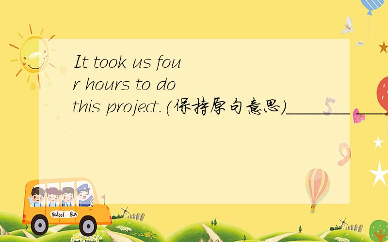 It took us four hours to do this project.(保持原句意思)_______ _______four hours _______this project.