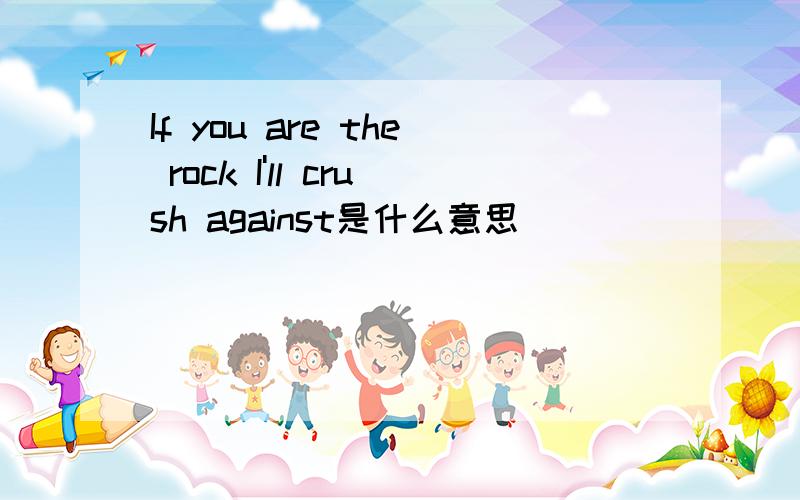 If you are the rock I'll crush against是什么意思