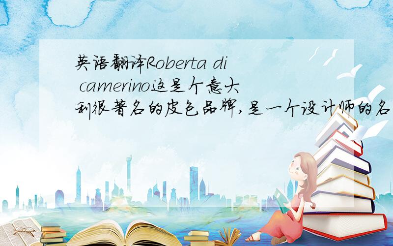 英语翻译Roberta di camerino这是个意大利很著名的皮包品牌,是一个设计师的名字,但不知道中文名字叫什么啊~请大家学过意大利文的朋友们~这个品牌的资料我也有，也看了~我现在就想知道Roberta
