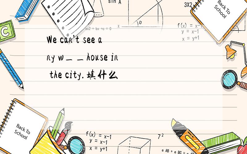 We can't see any w__house in the city.填什么