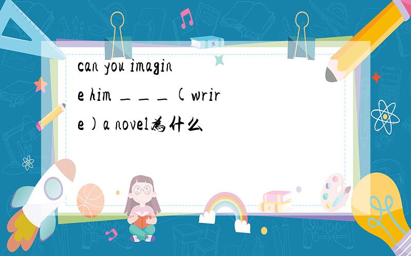 can you imagine him ___(wrire)a novel为什么