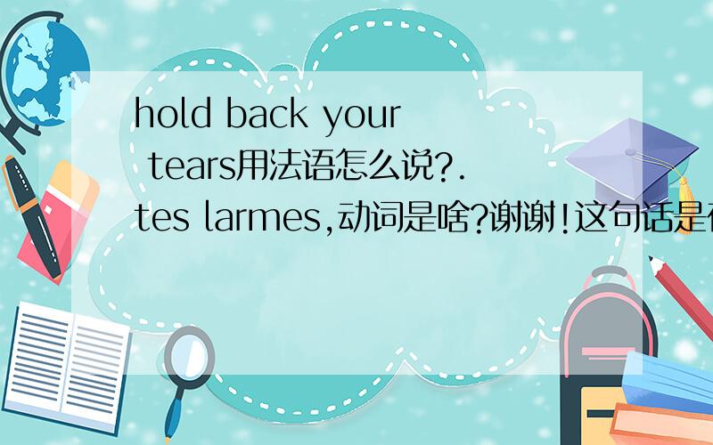 hold back your tears用法语怎么说?.tes larmes,动词是啥?谢谢!这句话是在电影《mauvais sangs》（坏血）里听到的,我听到的发音是rafale tes larmes,但不知道到底是哪个词,请帮忙,谢谢.