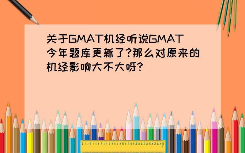 关于GMAT机经听说GMAT今年题库更新了?那么对原来的机经影响大不大呀?