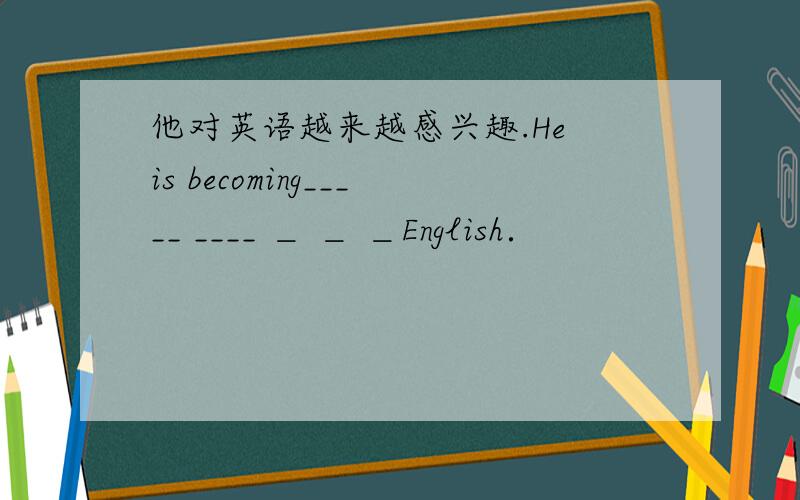 他对英语越来越感兴趣.He is becoming_____ ____ ＿ ＿ ＿English．