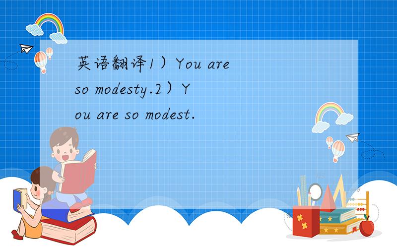 英语翻译1）You are so modesty.2）You are so modest.