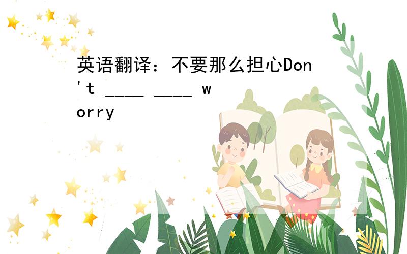 英语翻译：不要那么担心Don't ____ ____ worry