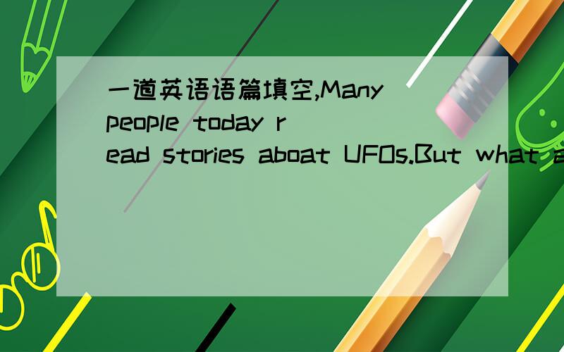 一道英语语篇填空,Many people today read stories aboat UFOs.But what are UFOs?The most popular explanation for UFOs is that they( )other planets.This explanation is believed by some UFOs sciencetists.It is even believed that a few UFOs（ ）t