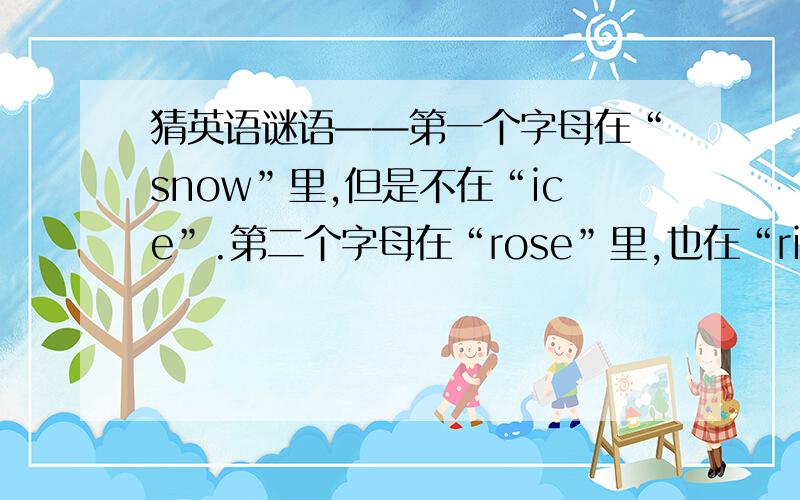 猜英语谜语——第一个字母在“snow”里,但是不在“ice”.第二个字母在“rose”里,也在“rice” 第三个