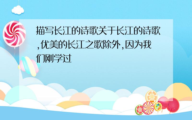 描写长江的诗歌关于长江的诗歌,优美的长江之歌除外,因为我们刚学过