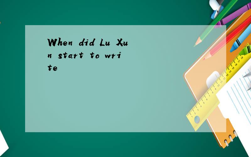 When did Lu Xun start to write