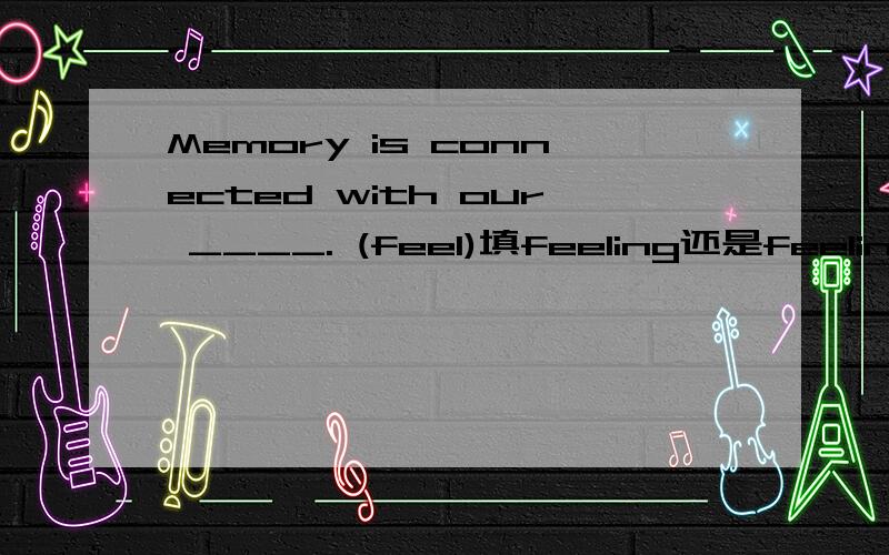 Memory is connected with our ____. (feel)填feeling还是feelings?Why?