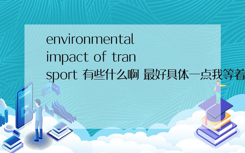 environmental impact of transport 有些什么啊 最好具体一点我等着演讲用的