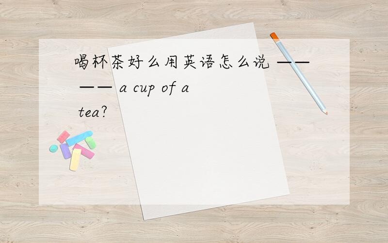 喝杯茶好么用英语怎么说 —— —— a cup of a tea?